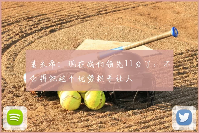 基米希:现在我们领先11分了,不会再把这个优势拱手让人