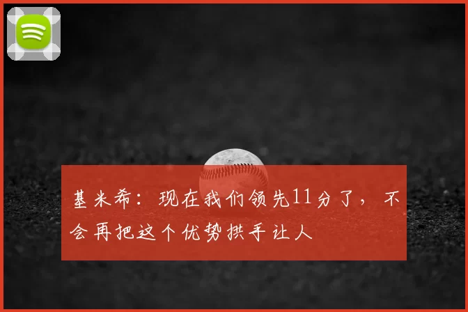 基米希：现在我们领先11分了，不会再把这个优势拱手让人