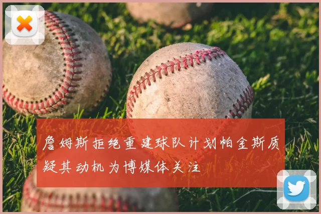 詹姆斯拒绝重建球队计划帕金斯质疑其动机为博媒体关注