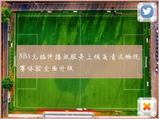 NBA无插件播放服务上线高清流畅观赛体验全面升级