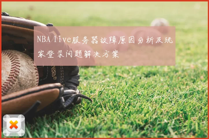 NBA live服务器故障原因分析及玩家登录问题解决方案