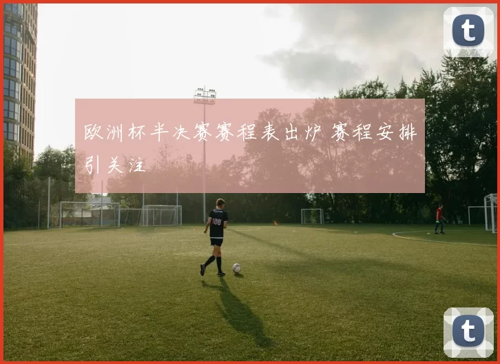 欧洲杯半决赛赛程表出炉 赛程安排引关注