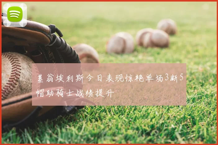 基翁埃利斯今日表现惊艳单场3断5帽助骑士战绩提升