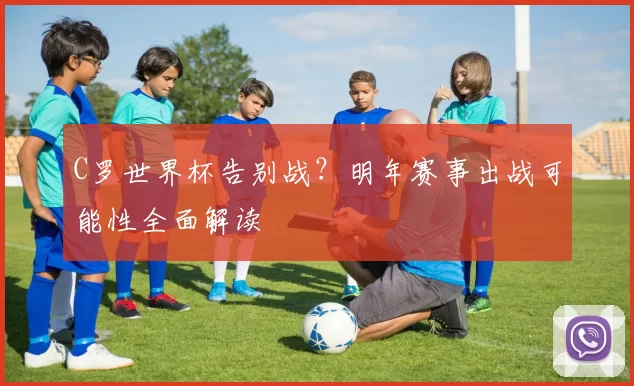 C罗世界杯告别战？明年赛事出战可能性全面解读