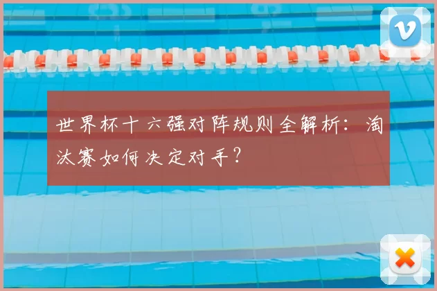 世界杯十六强对阵规则全解析:淘汰赛如何决定对手?