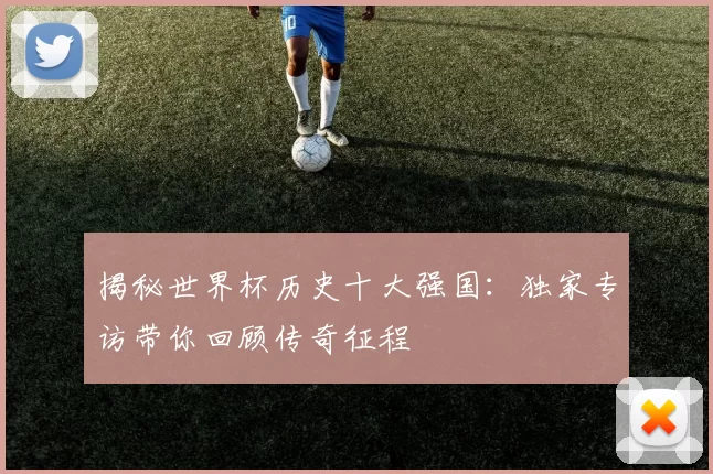 揭秘世界杯历史十大强国：独家专访带你回顾传奇征程