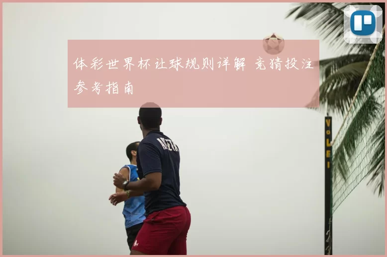 体彩世界杯让球规则详解 竞猜投注参考指南