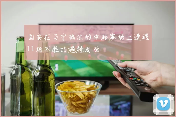国安在马宁执法的中超赛场上遭遇11场不胜的尴尬局面