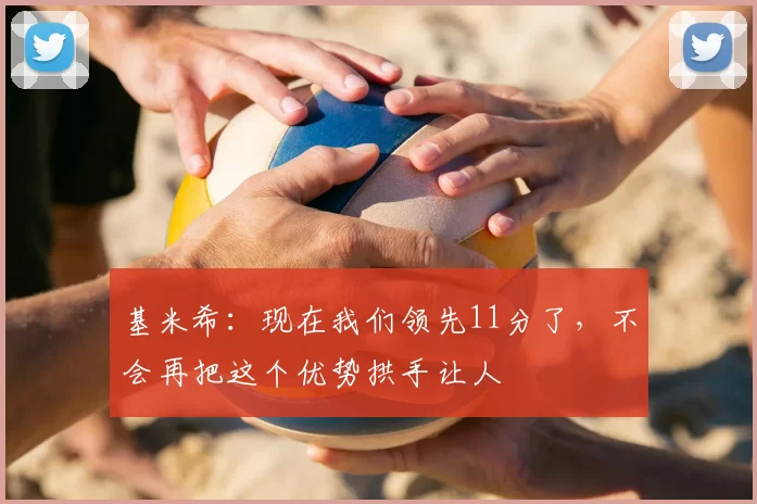 基米希：现在我们领先11分了，不会再把这个优势拱手让人