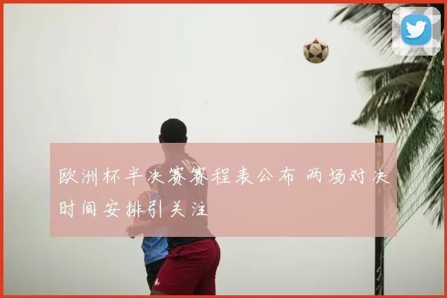 欧洲杯半决赛赛程表公布 两场对决时间安排引关注