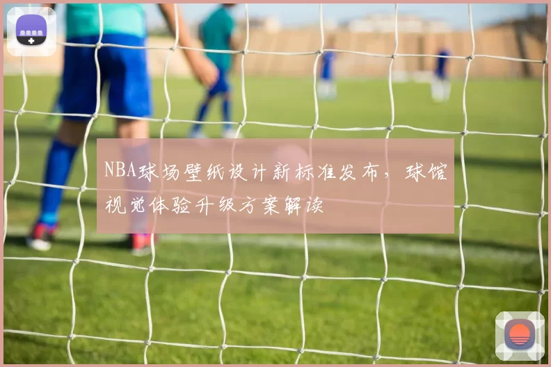 NBA球场壁纸设计新标准发布,球馆视觉体验升级方案解读