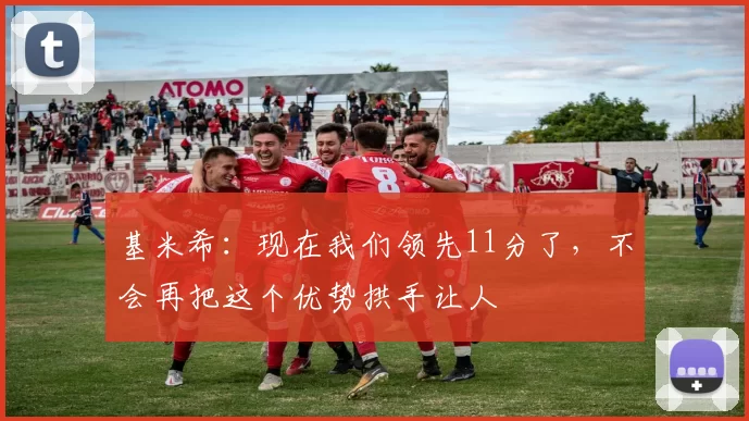 基米希:现在我们领先11分了,不会再把这个优势拱手让人